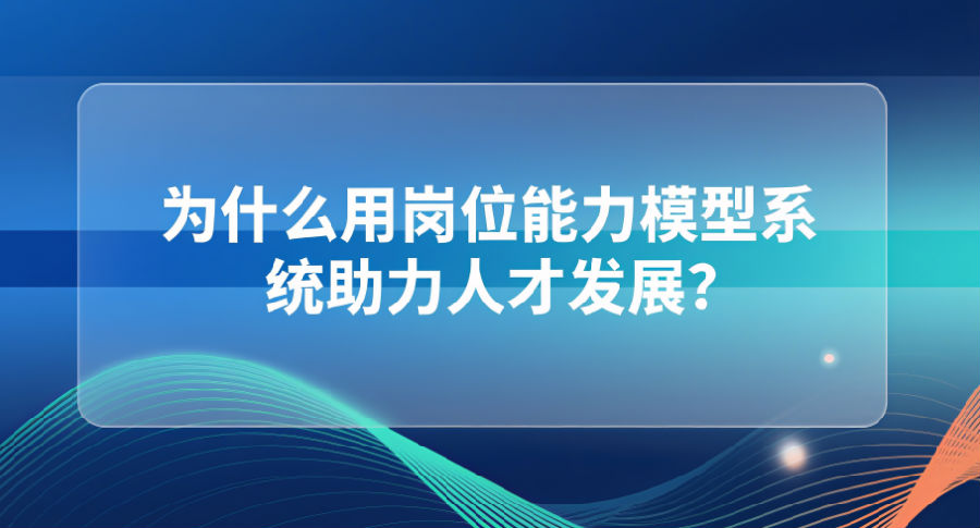 为什么用岗位能力模型系统助力人才发展