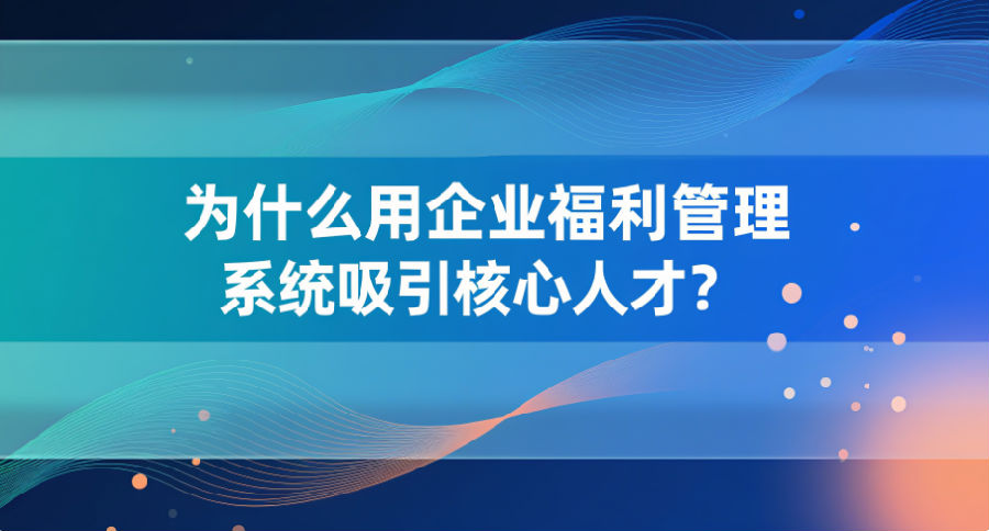 为什么用企业福利管理系统吸引核心人才