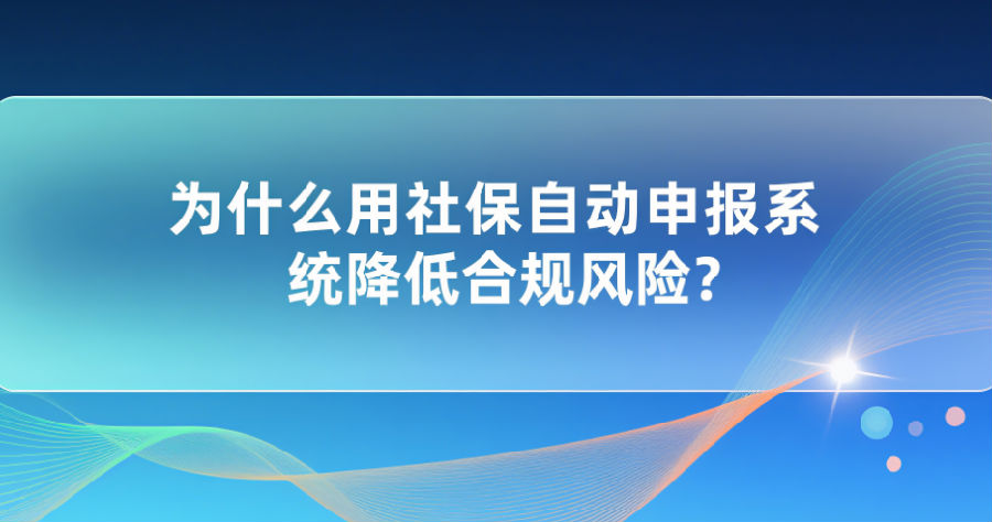 为什么用社保自动申报系统降低合规风险
