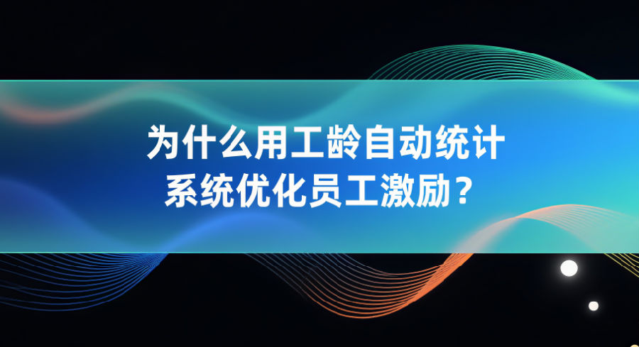 为什么用工龄自动统计系统优化员工激励