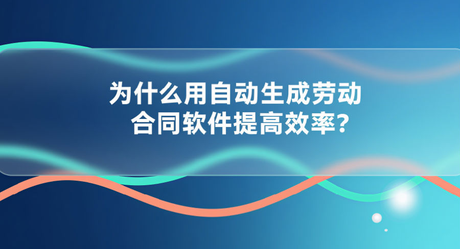 为什么用自动生成劳动合同软件提高效率