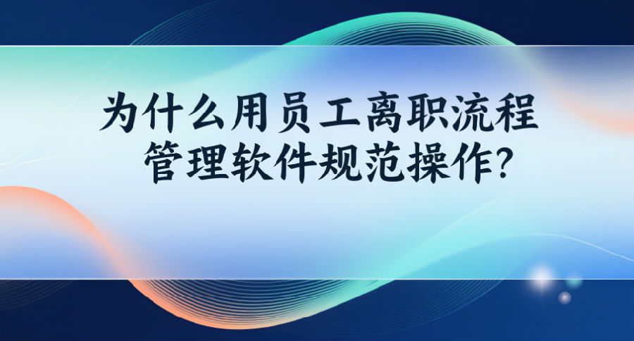 2为什么用员工离职流程管理软件规范操作