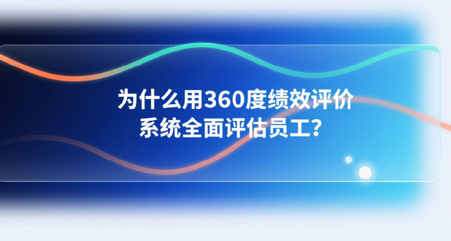 3为什么用360度绩效评价系统全面评估员工