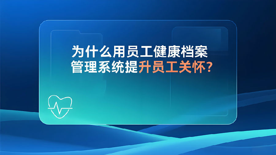 为什么用员工健康档案管理系统提升关怀？.jpeg