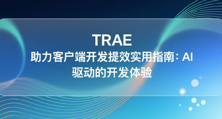TRAE 助力客户端开发提效实用指南：AI 驱动的开发体验
