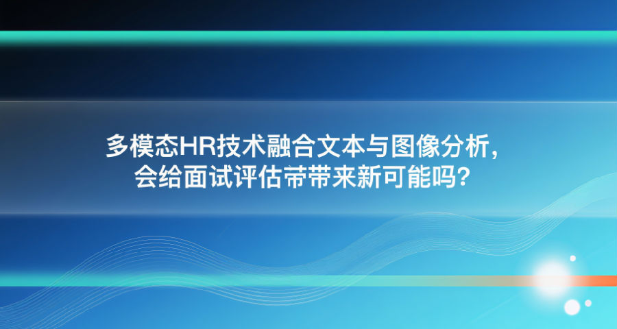 多模态HR技术融合文本与图像分析，会给面试评估带来新可能吗？