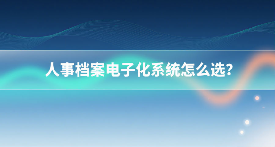 6. 人事档案电子化系统怎么选？.png