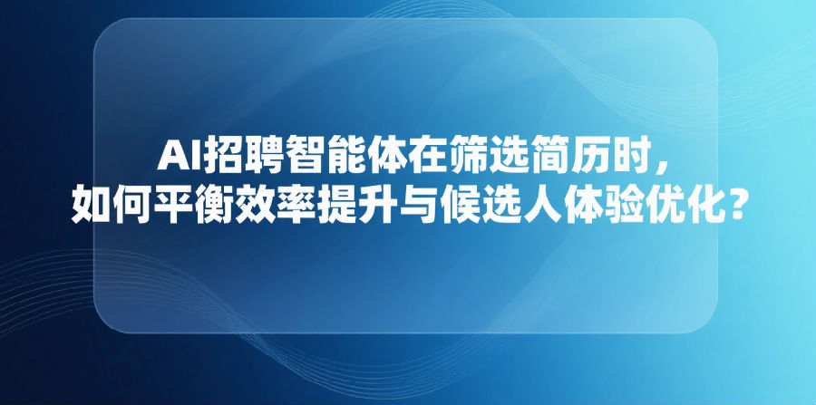 AI招聘智能体在筛选简历时，如何平衡效率提升与候选人体验优化？.png
