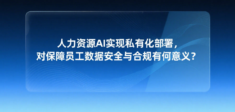 人力资源AI实现私有化部署，对保障员工数据安全与合规有何意义？.png