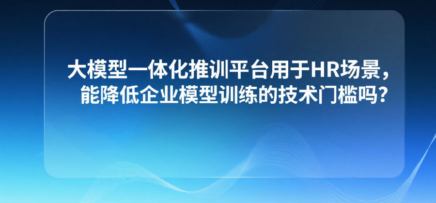 大模型一体化推训平台用于HR场景，能降低企业模型训练的技术门槛吗？.png