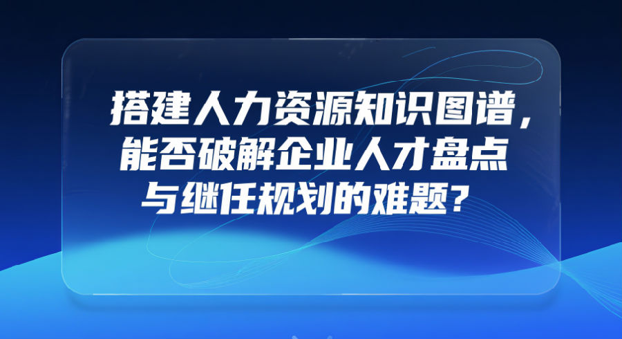搭建人力资源知识图谱，能否破解企业人才盘点与继任规划的难题？.png