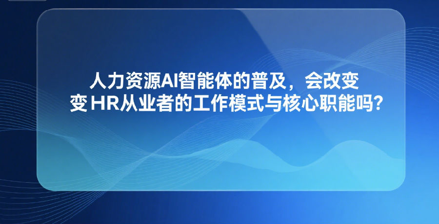 人力资源AI智能体的普及，会改变HR从业者的工作模式与核心职能吗？.png