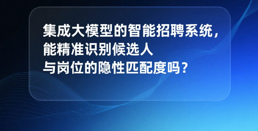 集成大模型的智能招聘系统，能精准识别候选人与岗位的隐性匹配度吗？.png