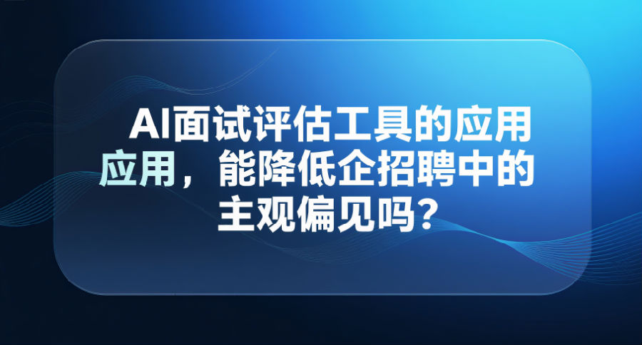 AI面试评估工具的应用，能降低企业招聘中的主观偏见吗？.png
