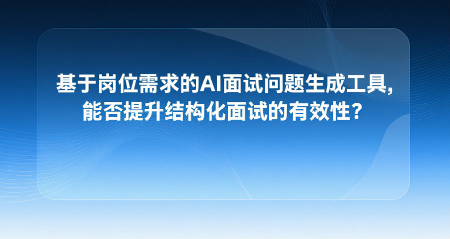 基于岗位需求的AI面试问题生成工具，能否提升结构化面试的有效性？.png