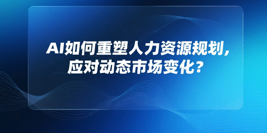 5、AI如何重塑人力资源规划，应对动态市场变化？.png