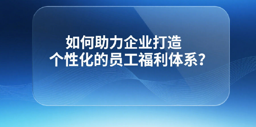 10、如何助力企业打造个性化的员工福利体系？.png
