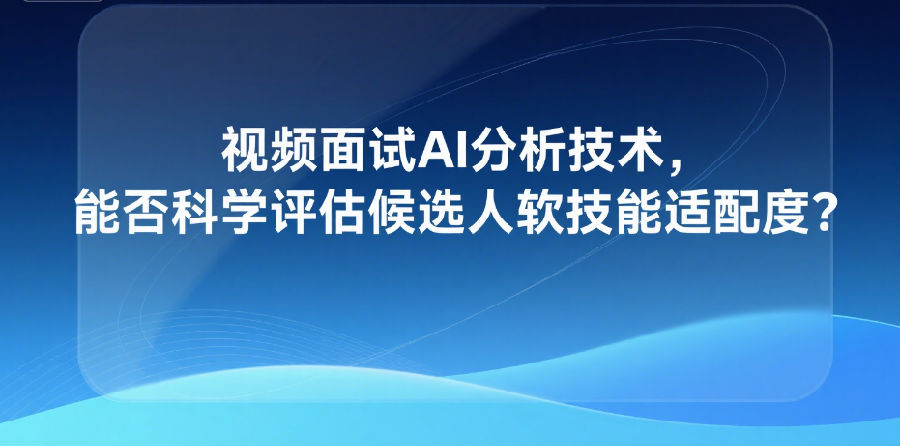 8.视频面试AI分析技术，能否科学评估候选人软技能适配度？.png