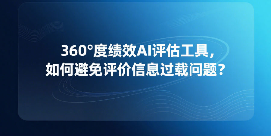 10.360度绩效AI评估工具，如何避免评价信息过载问题？.png