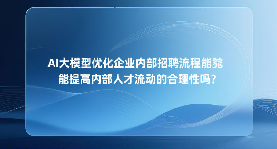 5、AI大模型优化企业内部招聘流程能提高内部人才流动的合理性吗？.png