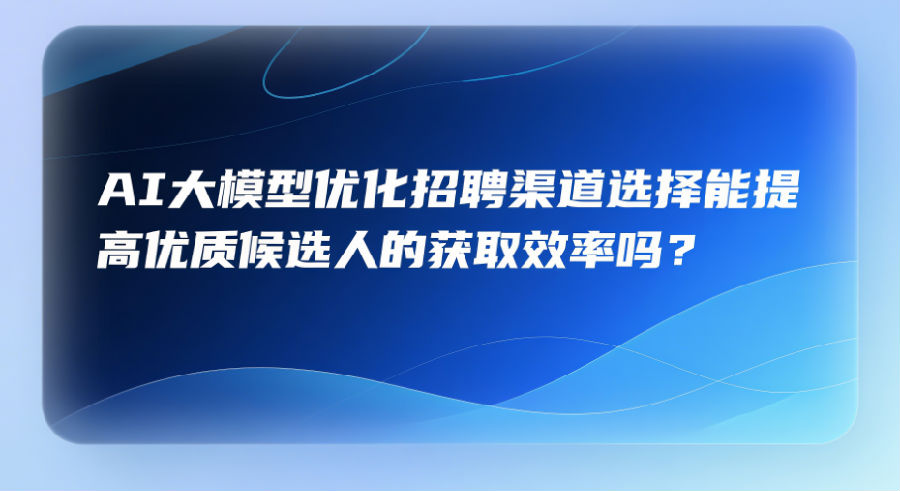 7、AI大模型优化招聘渠道选择能提高优质候选人的获取效率吗？.png