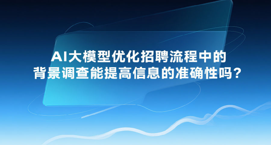 9、AI大模型优化招聘流程中的背景调查能提高信息的准确性吗？.png