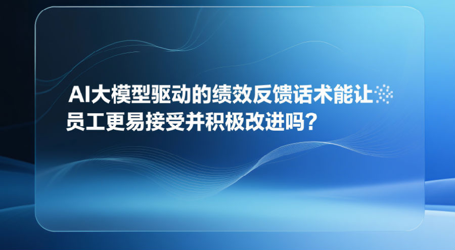 10、AI大模型驱动的绩效反馈话术能让员工更易接受并积极改进吗？.png