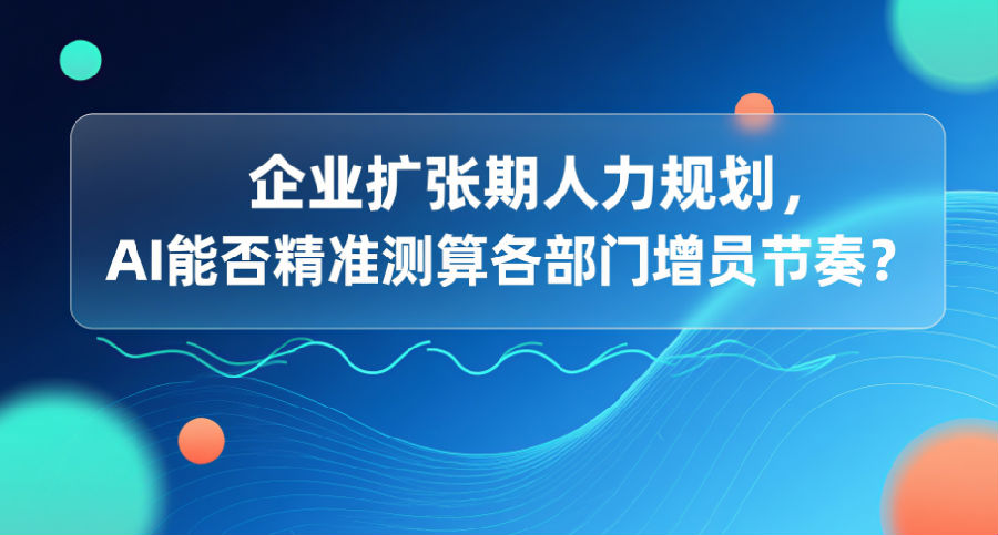 19.企业扩张期人力规划，AI能否精准测算各部门增员节奏？.png