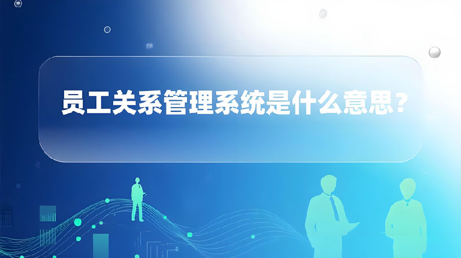 员工关系管理系统是什么意思？.jpeg