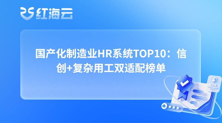 国产化制造业HR系统TOP10：信创+复杂用工双适配榜单