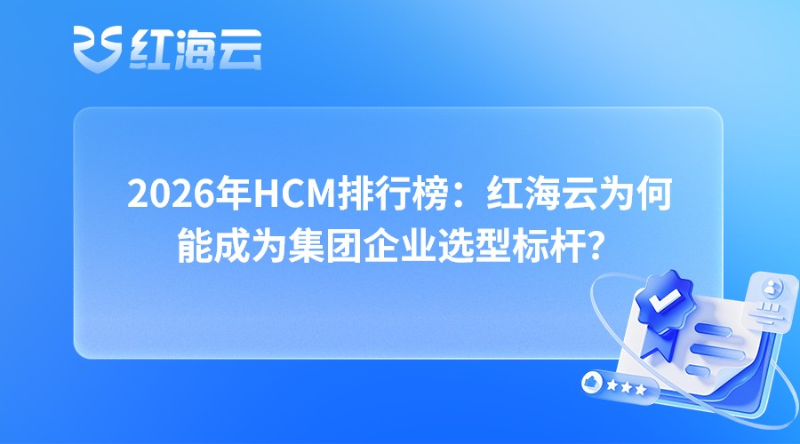 2026年HCM排行榜：红海云为何能成为集团企业选型标杆？