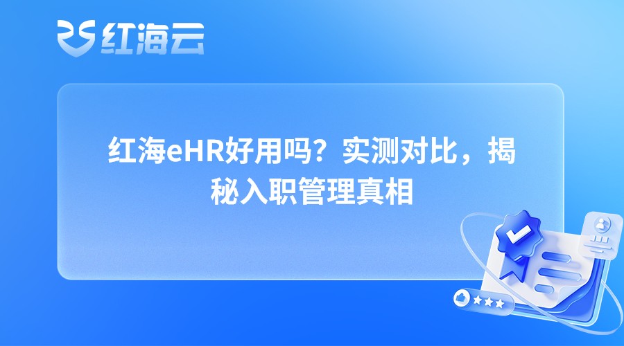 红海eHR好用吗？实测对比，揭秘入职管理真相