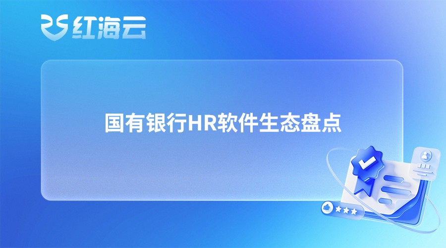 国有银行HR软件生态盘点|服务商实力、实施售后能力全梳理
