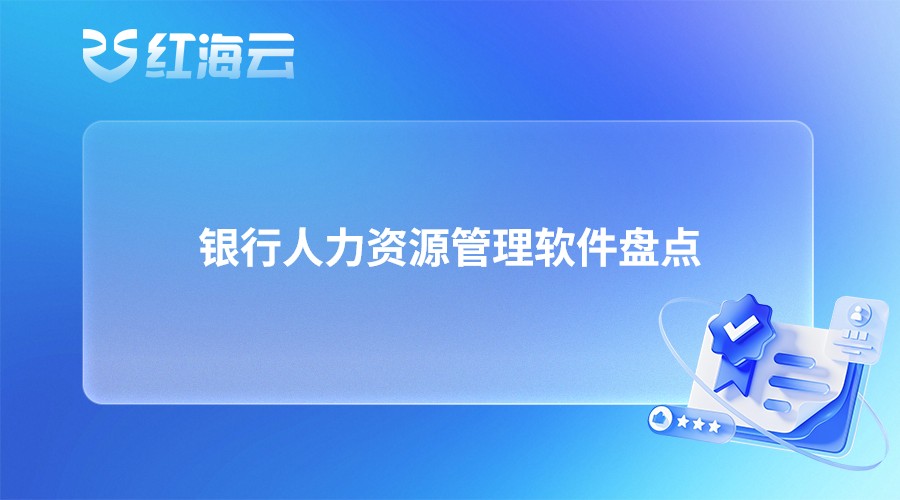 银行人力资源管理软件盘点|国有银行数字化选型避坑要点整理