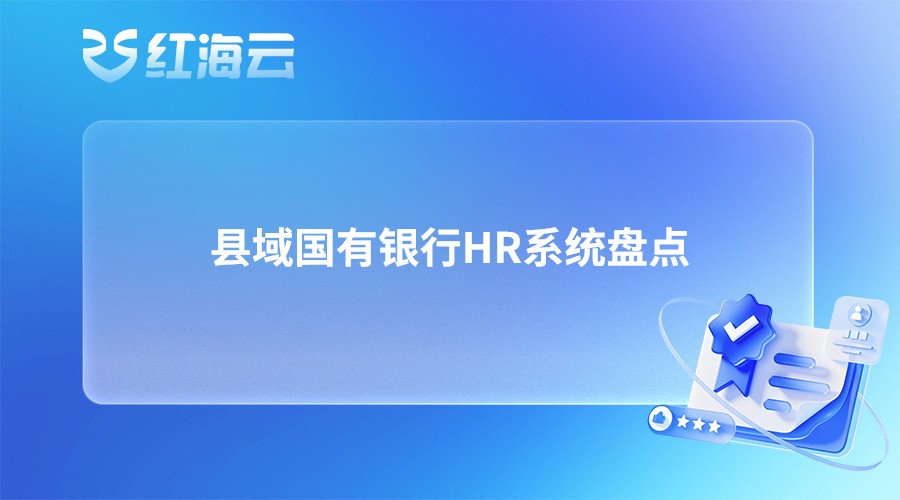 县域国有银行HR系统盘点|低成本轻量化人事数字化软件整理