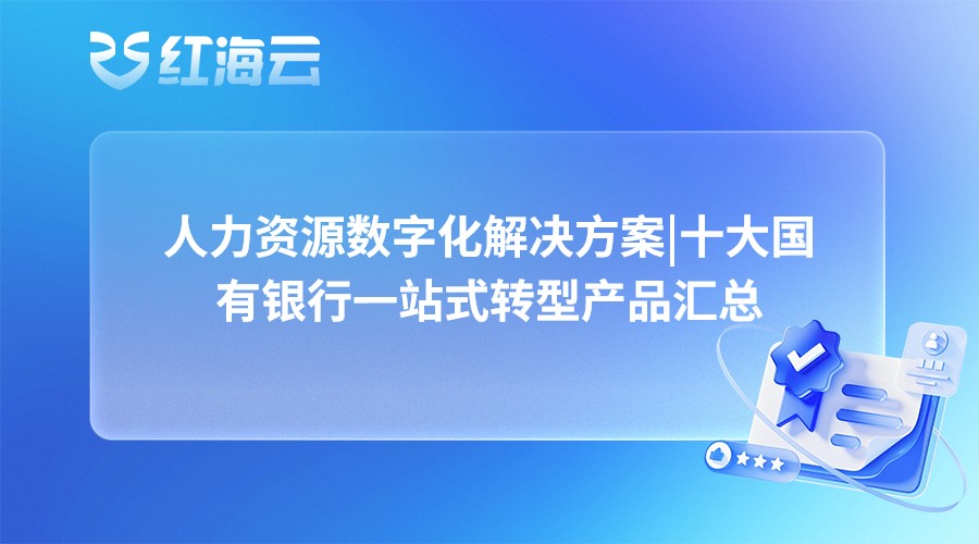 人力资源数字化解决方案|十大国有银行一站式转型产品汇总