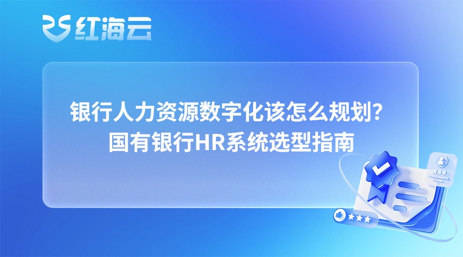 银行人力资源数字化该怎么规划？国有银行HR系统选型指南