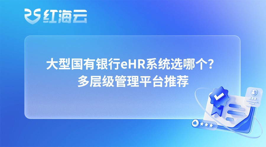 大型国有银行eHR系统选哪个？多层级管理平台推荐