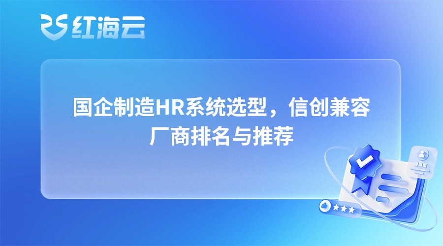 国企制造HR系统选型，信创兼容厂商排名与推荐