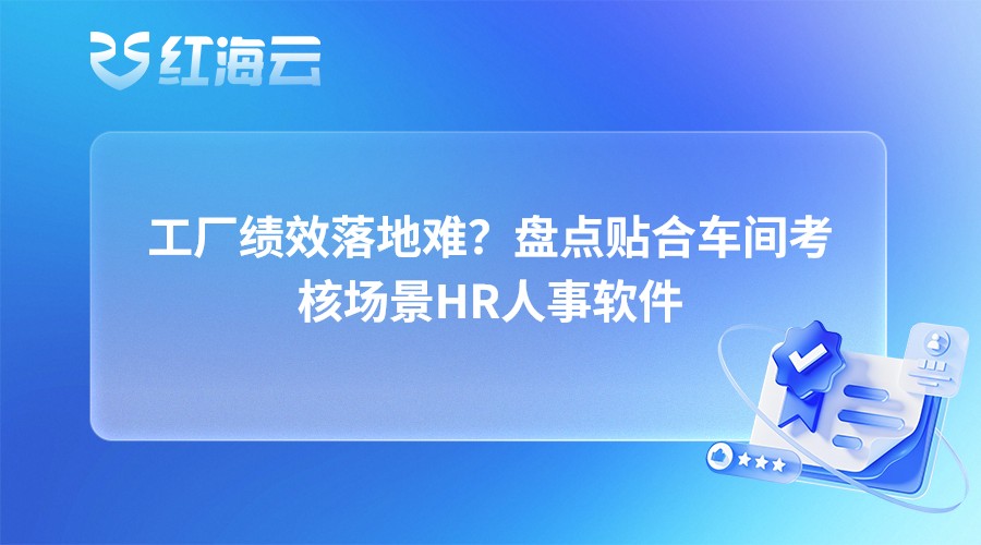 工厂绩效落地难？盘点贴合车间考核场景HR人事软件